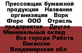 Прессовщик бумажной продукции › Название организации ­ Ворк Форс, ООО › Отрасль предприятия ­ Другое › Минимальный оклад ­ 27 000 - Все города Работа » Вакансии   . Владимирская обл.,Муромский р-н